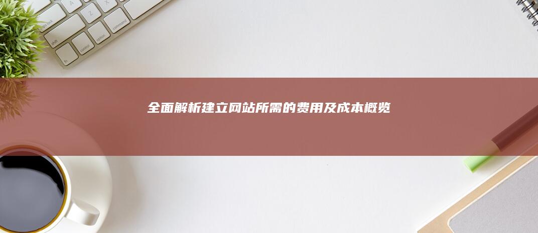 全面解析：建立网站所需的费用及成本概览