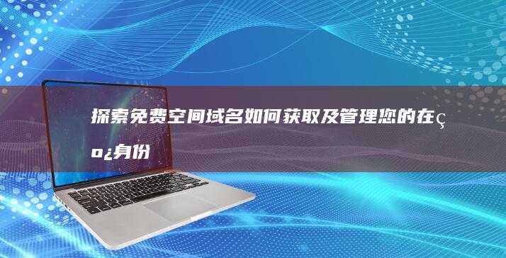 探索免费空间域名：如何获取及管理您的在线身份