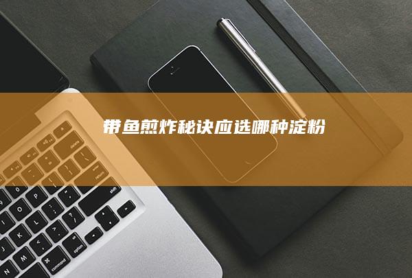 带鱼煎炸秘诀：应选哪种淀粉